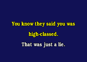 You know they said you was

high-classed.

That was just a lie.