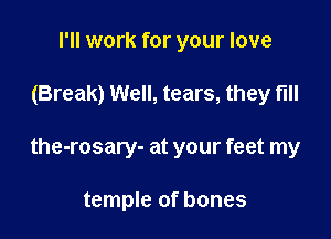 I'll work for your love

(Break) Well, tears, they fill

the-rosary- at your feet my

temple of bones
