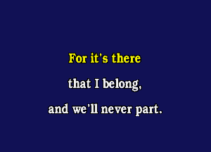 For it's there

that I belong.

and we'll never part.