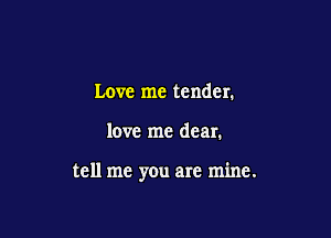 Love me tender.

love me dear.

tell me you are mine.