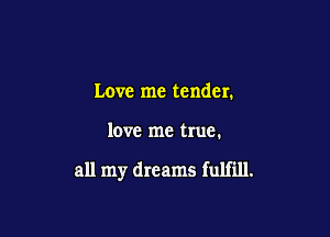 Love me tender.

love me true.

all my dreams fulfill.
