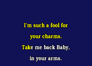 Tm such a fool for
your charms.

Take me back Baby.

in your arms.
