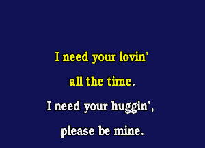 I need your lovin

all the time.

I need your lluggin'.

please be mine.