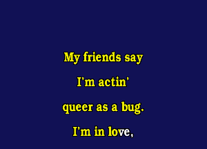 My friends say

I'm actin'
queer as a bug.

I'm in love.