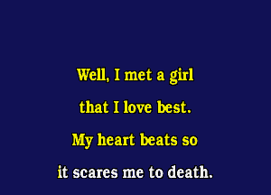 Well. I met a girl

that I love best.
My heart beats so

it scares me to death.