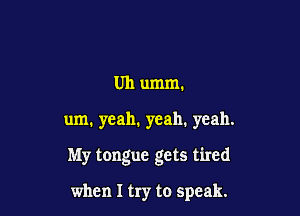 Uh umm.

um. yeah. yeah. yeah.

My tongue gets tired

when I try to speak.