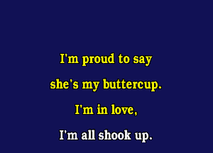 I'm proud to say

she's my buttercup.
I'm in love.

I'm all shook up.