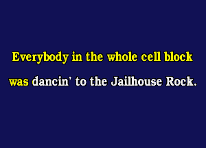 Everybody in the whole cell block

was dancin' to the Jailhouse Rock.