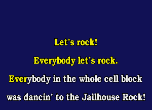Let's rock!
Everybody let's rock.
Everybody in the whole cell block

was dancin' to the Jailhouse Rock!