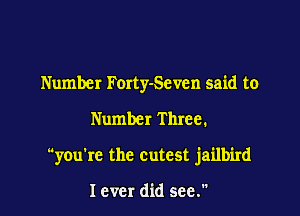 Number Forty-Seven said to

Number Three.

you're the cutest jailbird

I ever did see.