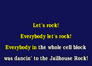 Let's rock!
Everybody let's rock!
Everybody in the whole cell block

was dancin' to the Jailhouse Rock!