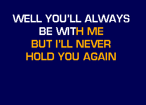 1M'VELL YOU'LL ALWAYS
BE WITH ME
BUT I'LL NEVER

HOLD YOU AGAIN