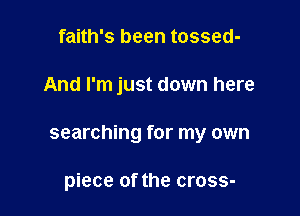 faith's been tossed-

And I'm just down here

searching for my own

piece of the cross-