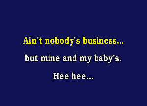 Ain't nobody's business...

but mine and my baby's.

Hcc nee...