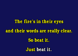 The fires in their eyes

and their words are really clear.
So beat it.

Just beat it.