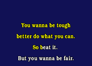 You wanna be tough

better do what you can.
So beat it.

But you wanna be fair.