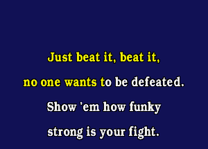 Just beat it. beat it.
no one wants to be defeated.

Show 'cm how funky

strong is your fight.