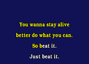 You wanna stay alive

better do what you can.

So beat it.

Just beat it.