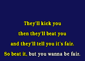 They'll kick you
then they'll beat you
and they'll tell you it's fair.

So beat it. but you wanna be fair.