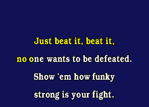 Just beat it. beat it.
no one wants to be defeated.

Show 'cm how funky

strong is your fight.