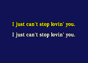 I just cam stop lovin' you.

I just can't stop lovin' you.