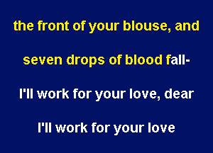 the front of your blouse, and
seven drops of blood fall-
l'll work for your love, dear

I'll work for your love