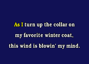 As I turn up the collar on
my favorite winter coat.

this wind is blowin' my mind.