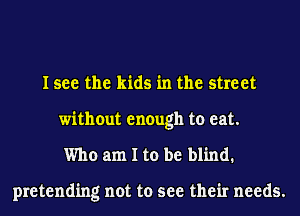 I see the kids in the street
without enough to eat.
Who am I to be blind.

pretending not to see their needs.