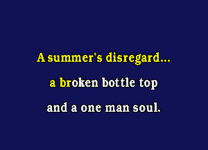 A summer's disregard...

a broken bottle top

and a one man soul.