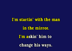 I'm startin' with the man
in the mirror.

I'm askin' him to

change his ways.
