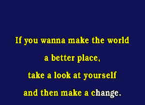 If you wanna make the world
a better place.
take a look at yourself

and then make a change.
