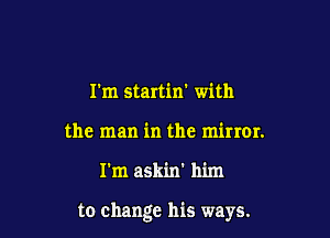 I'm startin' with
the man in the miner.

I'm askin' him

to change his ways.