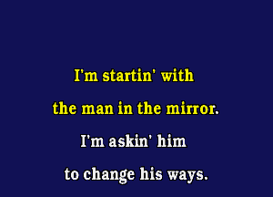 I'm startin' with
the man in the miner.

I'm askin' him

to change his ways.