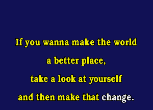 If you wanna make the world
a better place.
take a look at yourself

and then make that change.