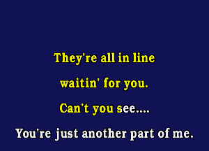 Thcykc all in line
waitin' for you.

Can't you see....

You're just another part of me.