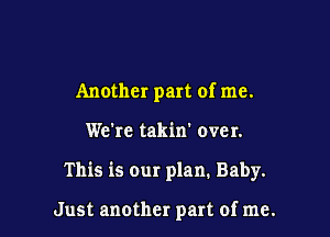 Another part of me.

We're takin' over.

This is our plan. Baby.

Just another part of me.