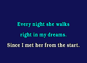 Every night she walks

right in my dreams.

Since I met her from the start.