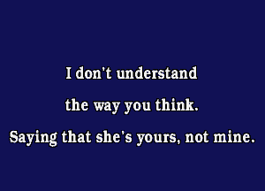 Idon't understand

the way you think.

Saying that slurs yours. not mine.