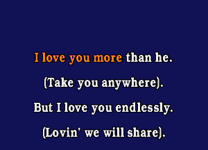I love you more than he.

(Take you anywhere).

But I love you endlessly.

(Lovin' we will share).