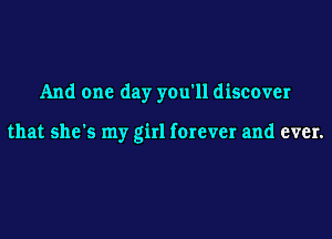 And one day you'll discover

that she's my girl forever and ever.