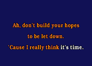 Ah. don't build your hopes

to be let down.

'Cause I really think it's time.