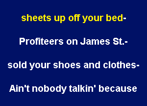 sheets up off your bed-
Proflteers on James St.-
sold your shoes and clothes-

Ain't nobody talkin' because