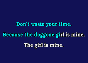Don't waste your time.

Because the doggone girl is mine.

The girl is mine.