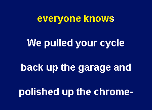 everyone knows

We pulled your cycle

back up the garage and

polished up the chrome-