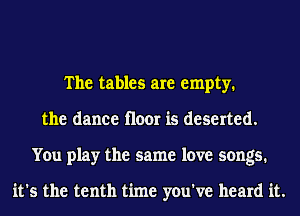 The tables are empty.
the dance floor is deserted.
You play the same love songs.

it's the tenth time you've heard it.