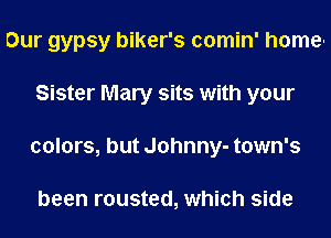 Our gypsy biker's comin' home-
Sister Mary sits with your
colors, but Johnny- town's

been rousted, which side