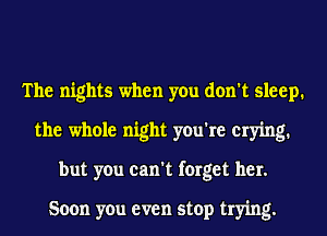The nights when you don't sleep.
the whole night you're crying.
but you can't forget her.

Soon you even stop trying.