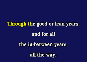 Through the good or lean years.

and for all

the in-bctween years.

all the way.