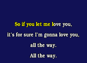 So if you let me love you.

it's for sure I'm gonna love you.

all the way.

All the way.