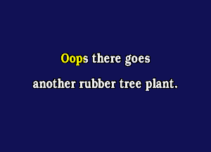 Oops there goes

another rubber tree plant.